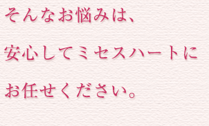 そんなお悩みは、安心してミセスハートにお任せください。