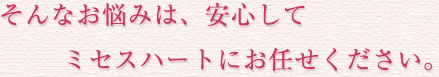 そんなお悩みは、安心してミセスハートにお任せください。