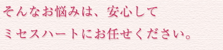 そんなお悩みは、安心してミセスハートにお任せください。