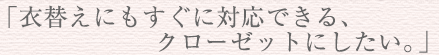 「衣替えにもすぐに対応できるクローゼットにしたい。」